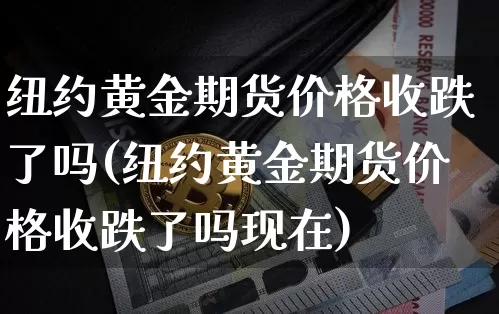纽约黄金期货价格收跌了吗(纽约黄金期货价格收跌了吗现在)_https://www.jianghaiboli.com_外盘期货_第1张