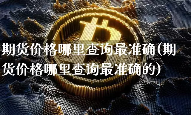 期货价格哪里查询最准确(期货价格哪里查询最准确的)_https://www.jianghaiboli.com_原油期货_第1张