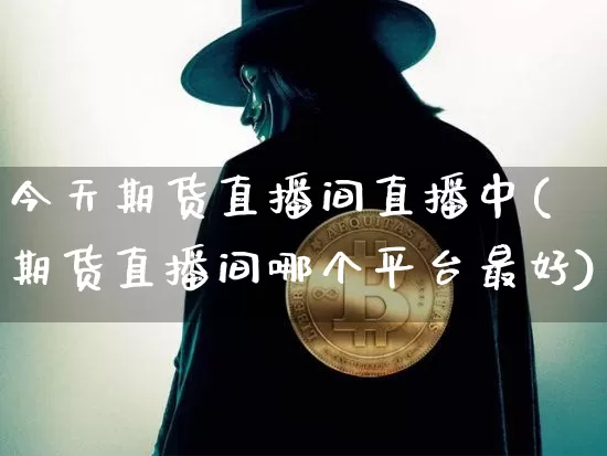 今天期货直播间直播中(期货直播间哪个平台最好)_https://www.jianghaiboli.com_原油期货_第1张
