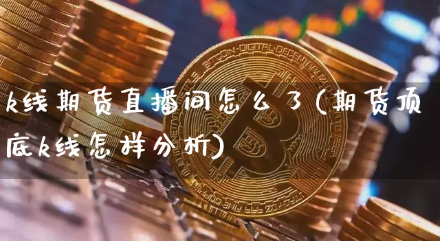 k线期货直播间怎么了(期货顶底k线怎样分析)_https://www.jianghaiboli.com_期货_第1张