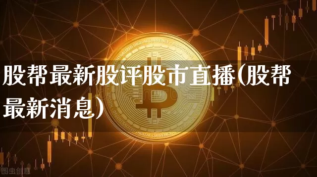 股帮最新股评股市直播(股帮最新消息)_https://www.jianghaiboli.com_期货_第1张