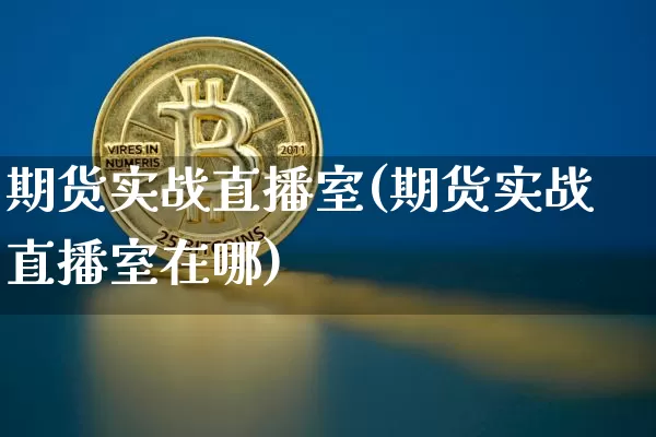 期货实战直播室(期货实战直播室在哪)_https://www.jianghaiboli.com_期货_第1张