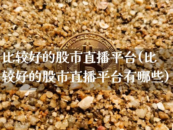 比较好的股市直播平台(比较好的股市直播平台有哪些)_https://www.jianghaiboli.com_黄金期货_第1张