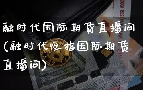 融时代国际期货直播间(融时代恒指国际期货直播间)_https://www.jianghaiboli.com_黄金期货_第1张