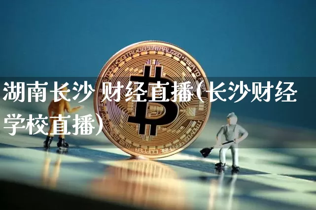 湖南长沙 财经直播(长沙财经学校直播)_https://www.jianghaiboli.com_黄金期货_第1张