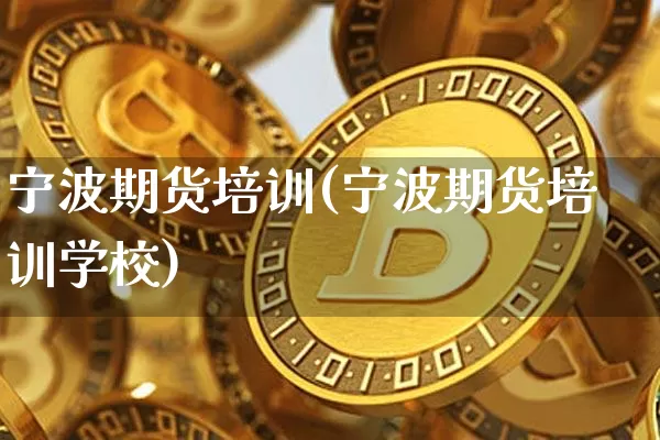 宁波期货培训(宁波期货培训学校)_https://www.jianghaiboli.com_外盘期货_第1张