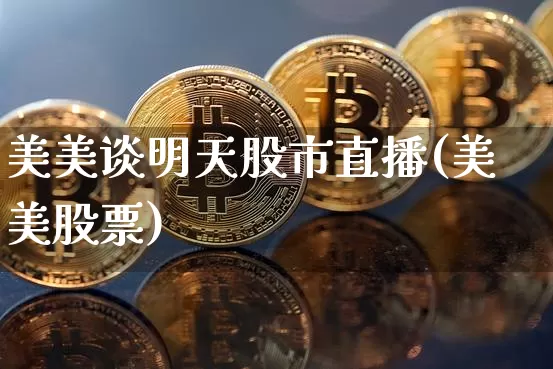 美美谈明天股市直播(美美股票)_https://www.jianghaiboli.com_外盘期货_第1张