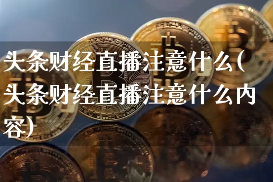 头条财经直播注意什么(头条财经直播注意什么内容)_https://www.jianghaiboli.com_黄金期货_第1张