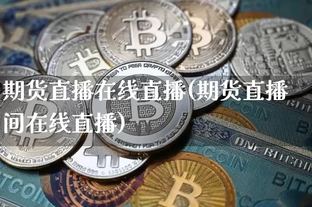 期货直播在线直播(期货直播间在线直播)_https://www.jianghaiboli.com_外盘期货_第1张