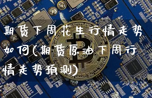 期货下周花生行情走势如何(期货原油下周行情走势预测)_https://www.jianghaiboli.com_期货_第1张