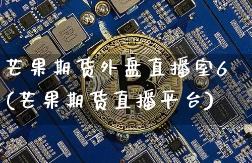 芒果期货外盘直播室6(芒果期货直播平台)_https://www.jianghaiboli.com_外盘期货_第1张
