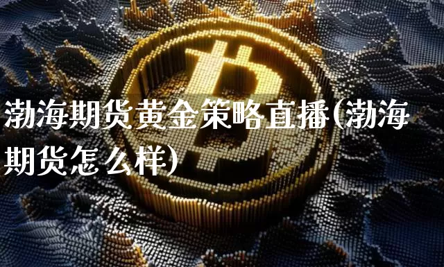 渤海期货黄金策略直播(渤海期货怎么样)_https://www.jianghaiboli.com_原油期货_第1张