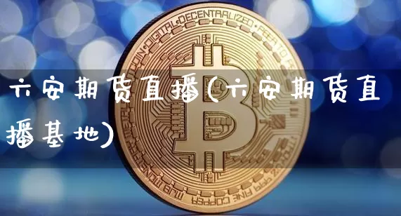 六安期货直播(六安期货直播基地)_https://www.jianghaiboli.com_原油期货_第1张
