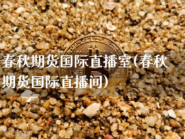 春秋期货国际直播室(春秋期货国际直播间)_https://www.jianghaiboli.com_期货_第1张