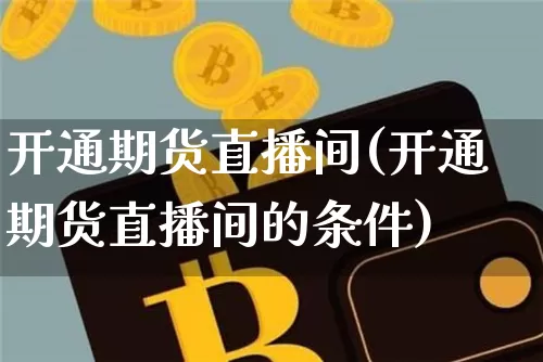 开通期货直播间(开通期货直播间的条件)_https://www.jianghaiboli.com_原油期货_第1张