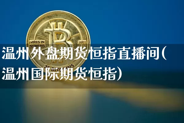 温州外盘期货恒指直播间(温州国际期货恒指)_https://www.jianghaiboli.com_期货_第1张
