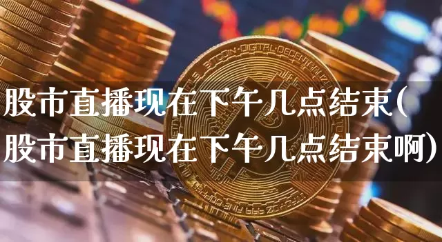 股市直播现在下午几点结束(股市直播现在下午几点结束啊)_https://www.jianghaiboli.com_外盘期货_第1张