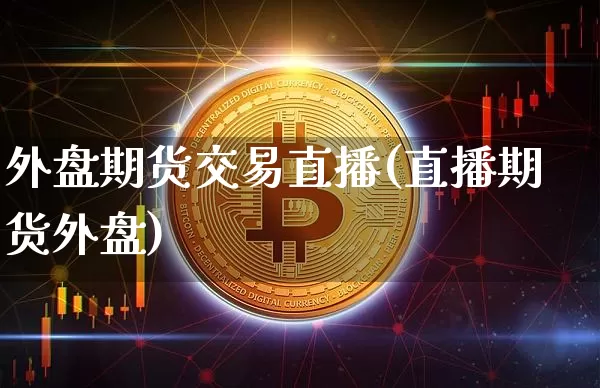 外盘期货交易直播(直播期货外盘)_https://www.jianghaiboli.com_黄金期货_第1张