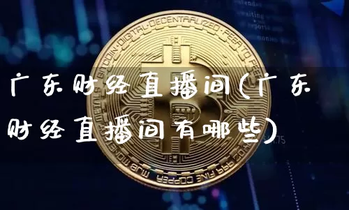 广东财经直播间(广东财经直播间有哪些)_https://www.jianghaiboli.com_黄金期货_第1张
