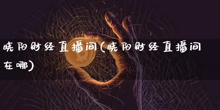 晓阳财经直播间(晓阳财经直播间在哪)_https://www.jianghaiboli.com_原油期货_第1张