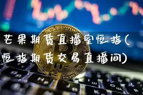 芒果期货直播室恒指(恒指期货交易直播间)_https://www.jianghaiboli.com_外盘期货_第1张