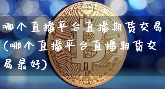 哪个直播平台直播期货交易(哪个直播平台直播期货交易最好)_https://www.jianghaiboli.com_期货_第1张