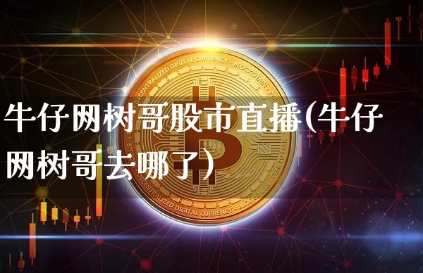 牛仔网树哥股市直播(牛仔网树哥去哪了)_https://www.jianghaiboli.com_期货_第1张