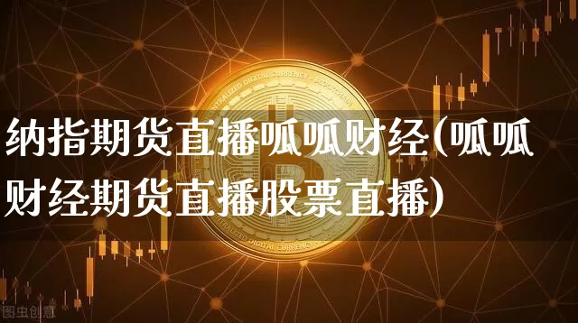 纳指期货直播呱呱财经(呱呱财经期货直播股票直播)_https://www.jianghaiboli.com_期货_第1张