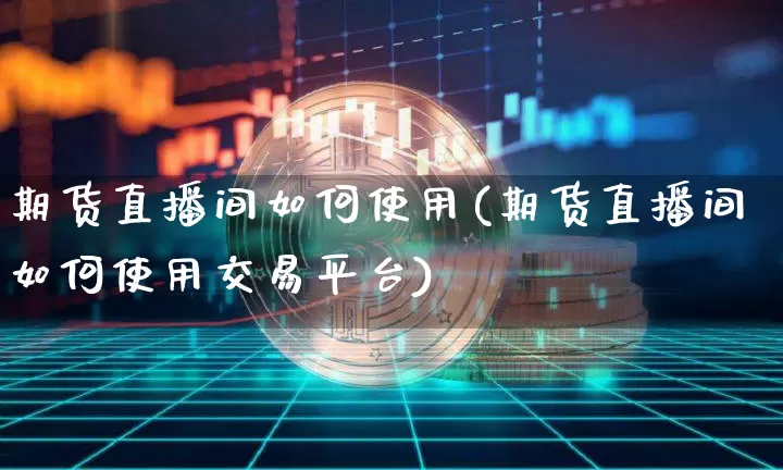 期货直播间如何使用(期货直播间如何使用交易平台)_https://www.jianghaiboli.com_原油期货_第1张