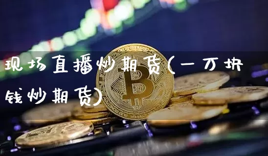 现场直播炒期货(一万块钱炒期货)_https://www.jianghaiboli.com_期货_第1张