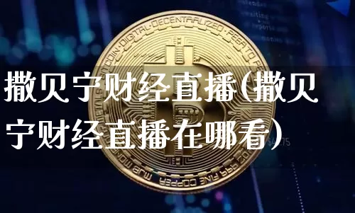 撒贝宁财经直播(撒贝宁财经直播在哪看)_https://www.jianghaiboli.com_外盘期货_第1张