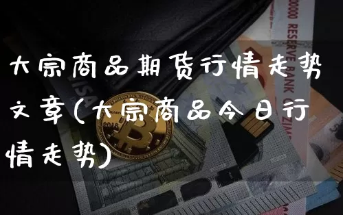 大宗商品期货行情走势文章(大宗商品今日行情走势)_https://www.jianghaiboli.com_期货_第1张