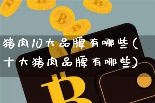 猪肉10大品牌有哪些(十大猪肉品牌有哪些)_https://www.jianghaiboli.com_原油期货_第1张