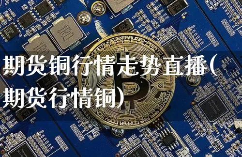 期货铜行情走势直播(期货行情铜)_https://www.jianghaiboli.com_恒指期货_第1张