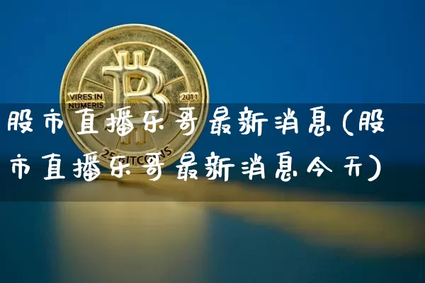 股市直播乐哥最新消息(股市直播乐哥最新消息今天)_https://www.jianghaiboli.com_黄金期货_第1张