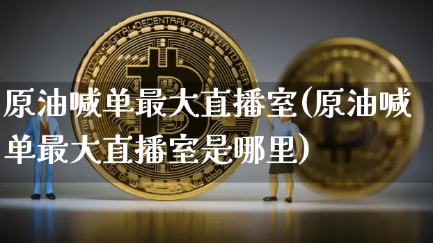 原油喊单最大直播室(原油喊单最大直播室是哪里)_https://www.jianghaiboli.com_期货_第1张