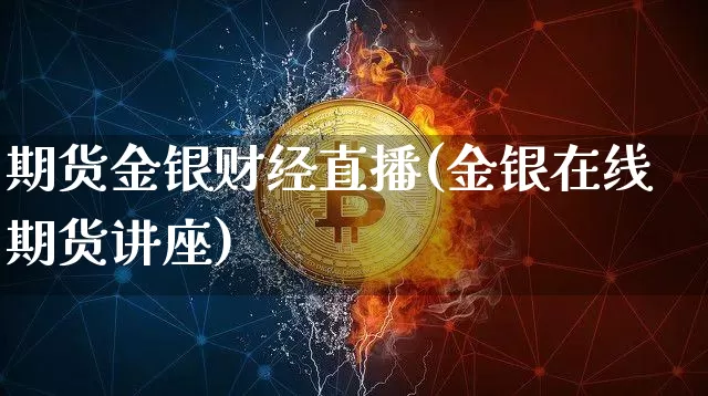 期货金银财经直播(金银在线期货讲座)_https://www.jianghaiboli.com_期货_第1张