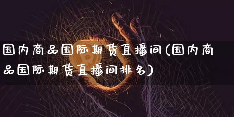 国内商品国际期货直播间(国内商品国际期货直播间排名)_https://www.jianghaiboli.com_期货_第1张