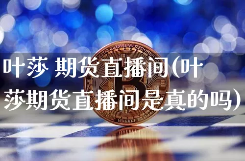 叶莎 期货直播间(叶莎期货直播间是真的吗)_https://www.jianghaiboli.com_期货_第1张