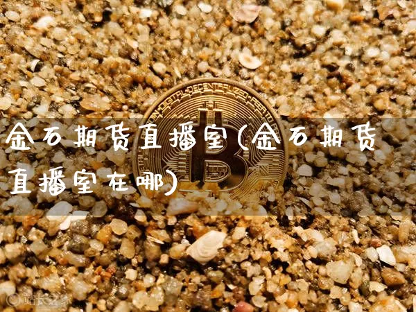 金石期货直播室(金石期货直播室在哪)_https://www.jianghaiboli.com_原油期货_第1张