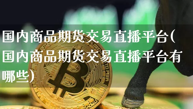 国内商品期货交易直播平台(国内商品期货交易直播平台有哪些)_https://www.jianghaiboli.com_黄金期货_第1张