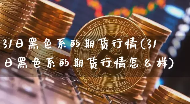 31日黑色系的期货行情(31日黑色系的期货行情怎么样)_https://www.jianghaiboli.com_原油期货_第1张