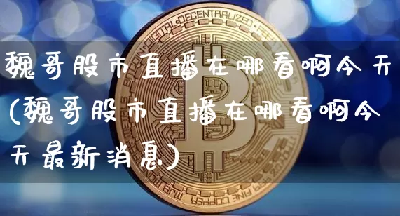 魏哥股市直播在哪看啊今天(魏哥股市直播在哪看啊今天最新消息)_https://www.jianghaiboli.com_黄金期货_第1张