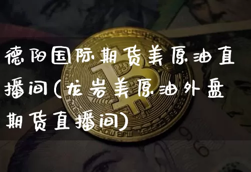 德阳国际期货美原油直播间(龙岩美原油外盘期货直播间)_https://www.jianghaiboli.com_期货_第1张