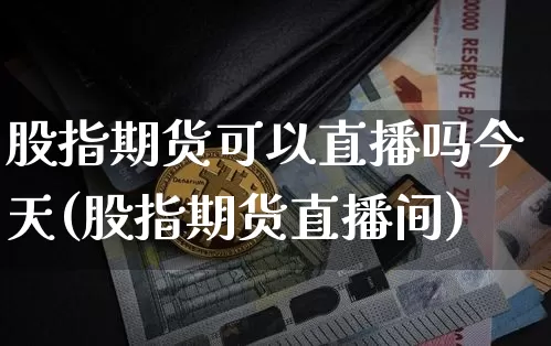 股指期货可以直播吗今天(股指期货直播间)_https://www.jianghaiboli.com_期货_第1张