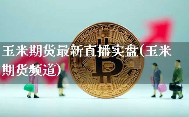 玉米期货最新直播实盘(玉米期货频道)_https://www.jianghaiboli.com_期货_第1张