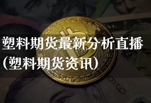 塑料期货最新分析直播(塑料期货资讯)_https://www.jianghaiboli.com_黄金期货_第1张