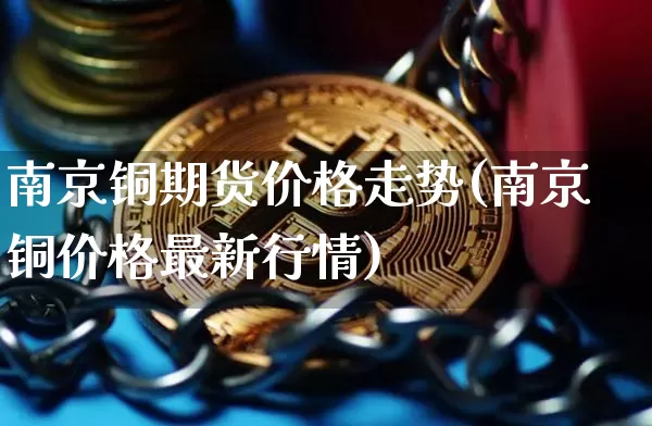 南京铜期货价格走势(南京铜价格最新行情)_https://www.jianghaiboli.com_外盘期货_第1张