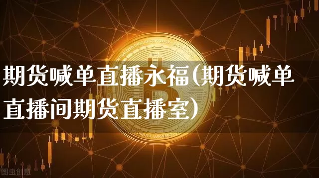 期货喊单直播永福(期货喊单直播间期货直播室)_https://www.jianghaiboli.com_原油期货_第1张