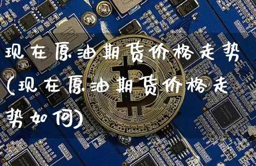 现在原油期货价格走势(现在原油期货价格走势如何)_https://www.jianghaiboli.com_黄金期货_第1张